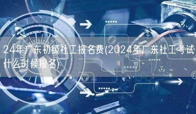 2024广东初级社工报名费及报名时间