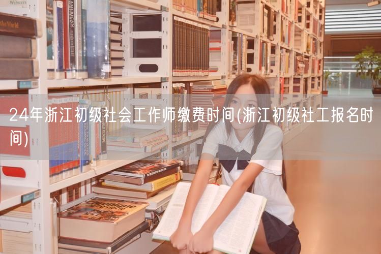浙江24年初级社工师缴费及报名时间