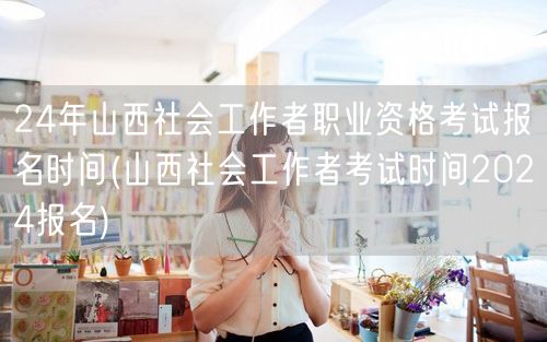 2024山西社工考试报名时间公布（速查报