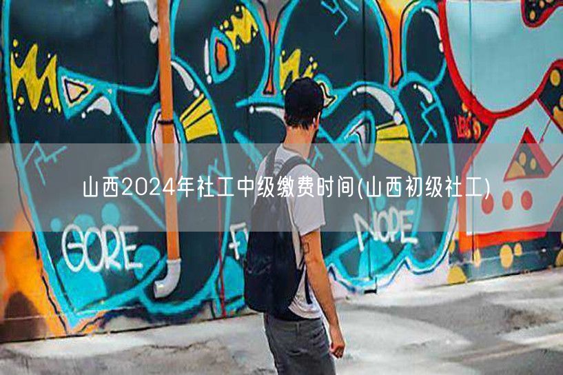 山西社工中级缴费时间2024及初级参考
