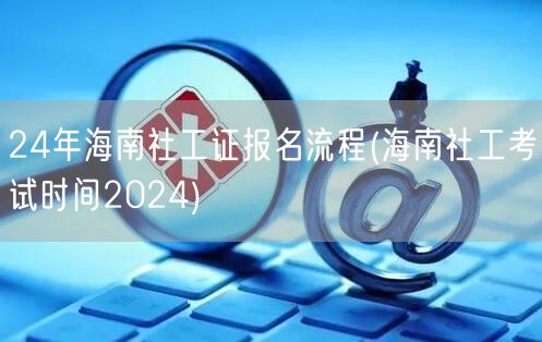 海南社工证2024报名流程及考试时间