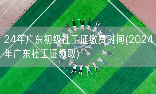 24年广东初级社工证缴费及领取时间