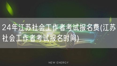 24年江苏社工考试报名费及时间