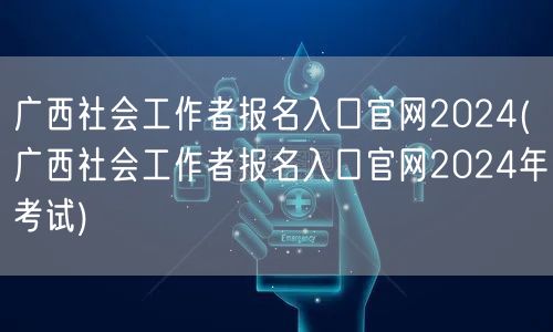 广西社工报名官网2024年入口考试