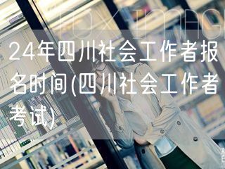 24年四川社工报名时间公告（考试信息）