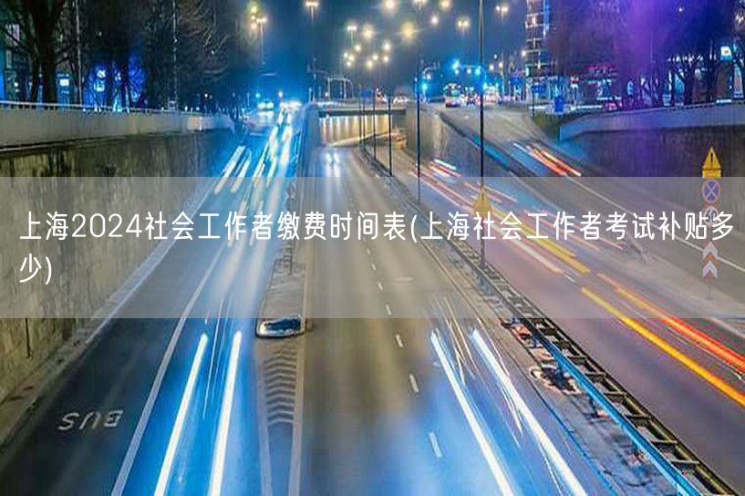 上海2024社工缴费时间表及考试补贴金额