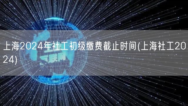 上海2024社工初级缴费截止时间查询