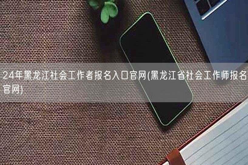 24年黑龙江社工报名官网入口
