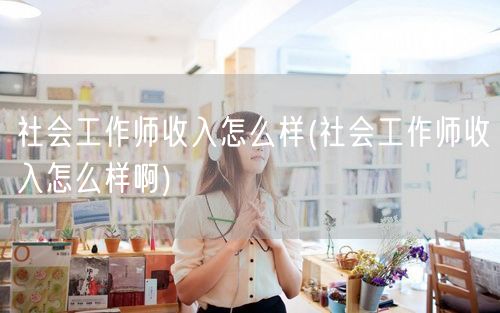 社会工作师收入状况如何