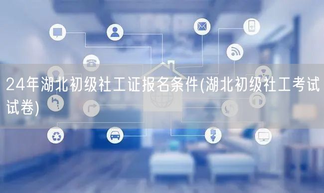 24年湖北初级社工证报名及考试试卷详解