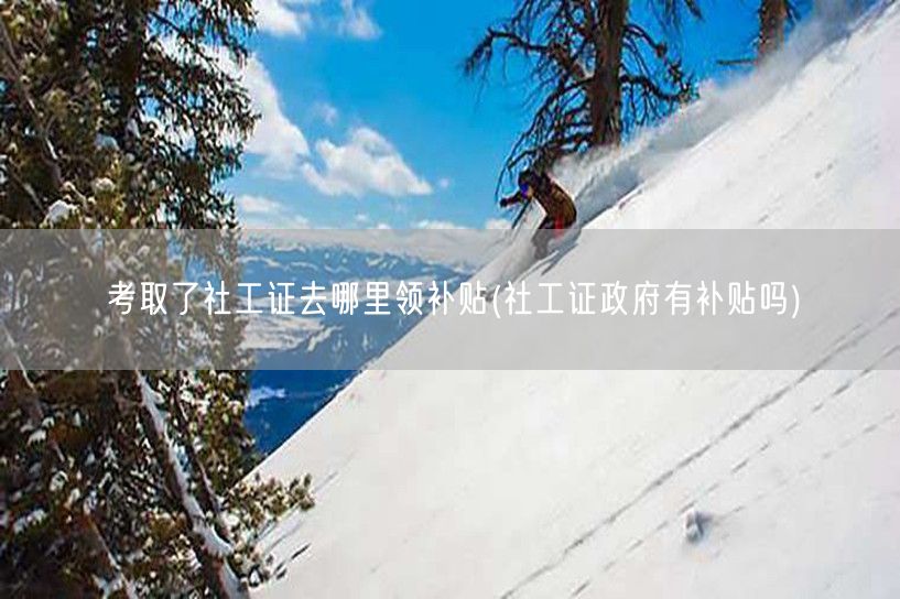 社工证补贴领取地点及政策