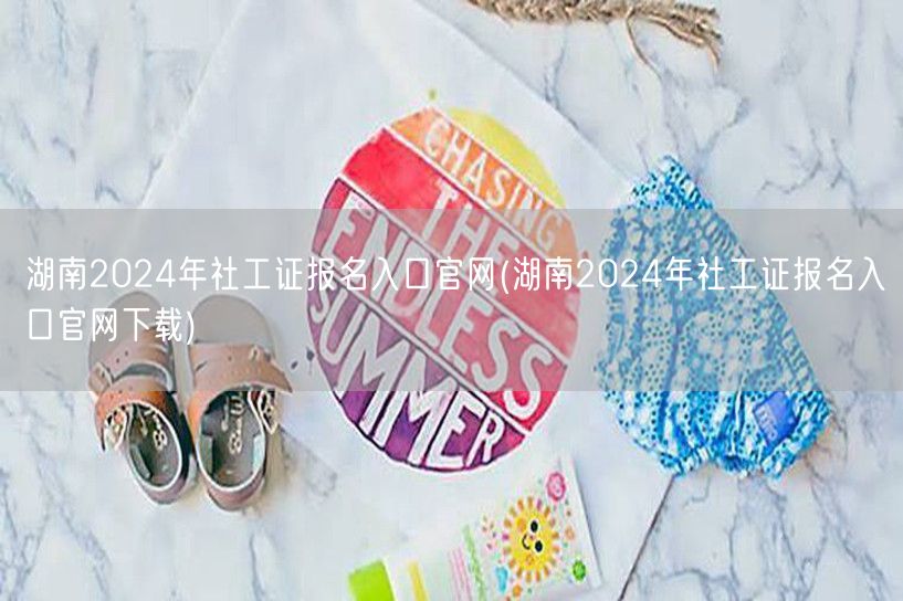 湖南2024社工证报名官网下载入口