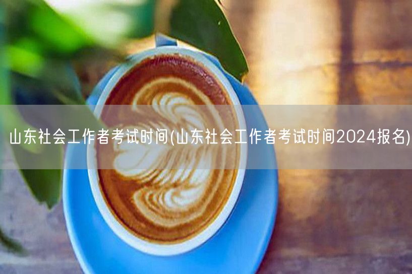 山东社工考试2024报名时间&考试时间