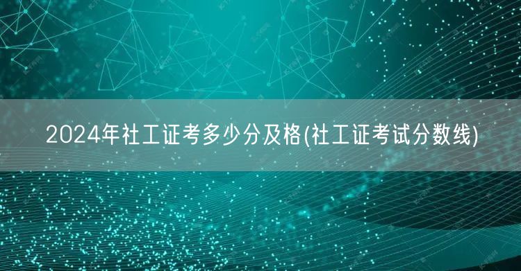 2024社工证及格分数线详解