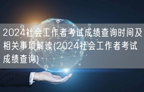2024社工考试成绩查询时间及事项解读