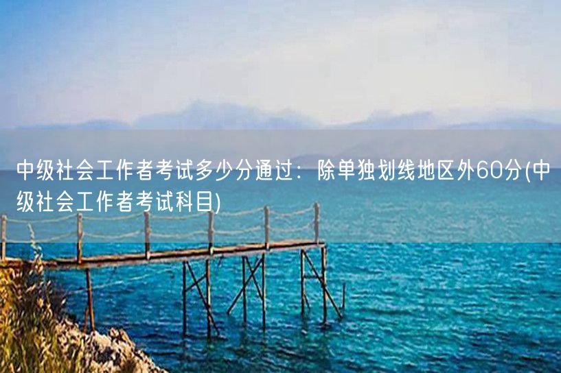 中级社工考试通过线：非单独划线区60分科