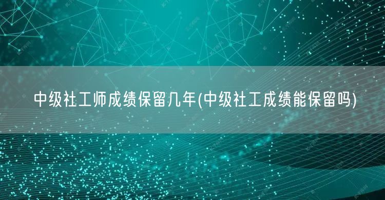 中级社工师成绩保留年限及能否保留