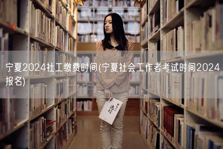 宁夏2024社工报名缴费时间公告