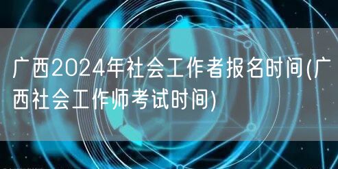 广西2024社工报名及考试时间公布