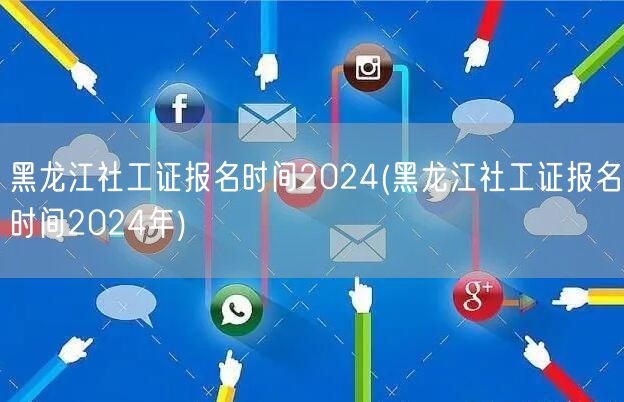 黑龙江2024社工证报考时间公布