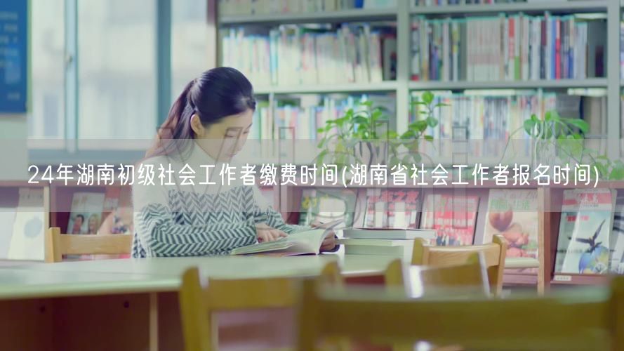 24年湖南社工初考缴费与报名时间