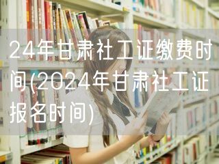 2024甘肃社工证报名缴费时间公告