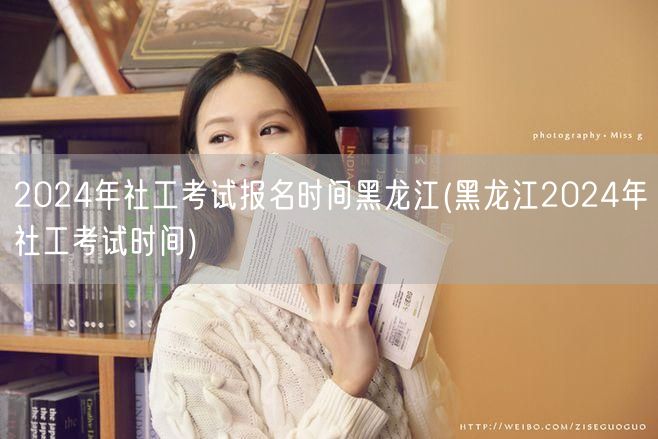 黑龙江2024社工报名考试时间及安排