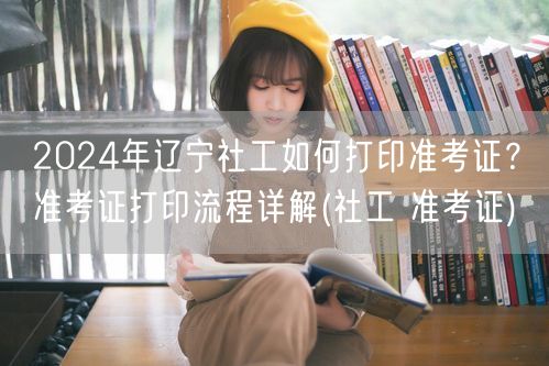2024辽宁社工准考证打印步骤详解