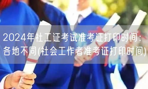 2024社工证考试准考证打印时间汇总
