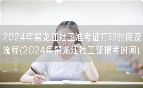 2024黑龙江社工准考证打印及报考时间流
