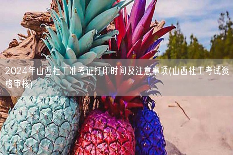2024山西社工准考证打印时间及审核注意