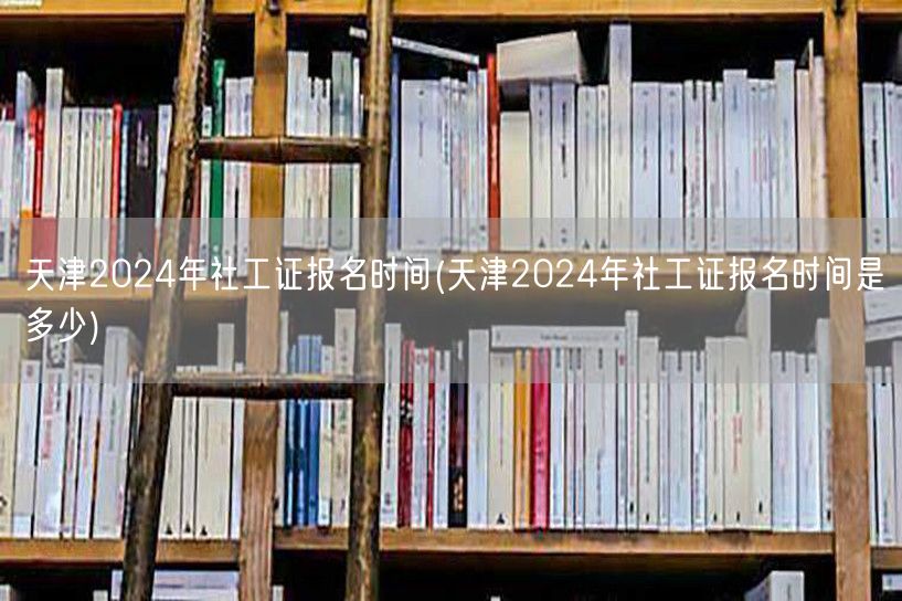 天津2024社工证报名时间及详情