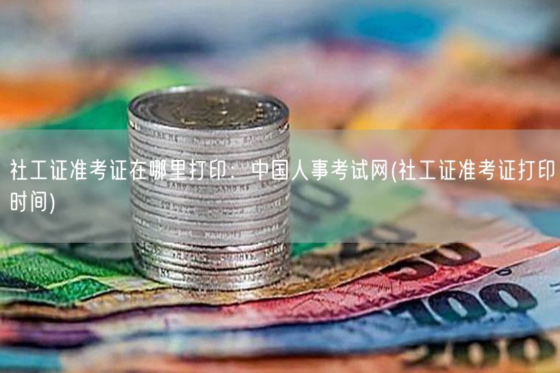 社工证准考证打印地点及时间：中国人事考试