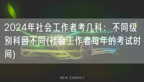 2024社工考试科目级别不同时间表