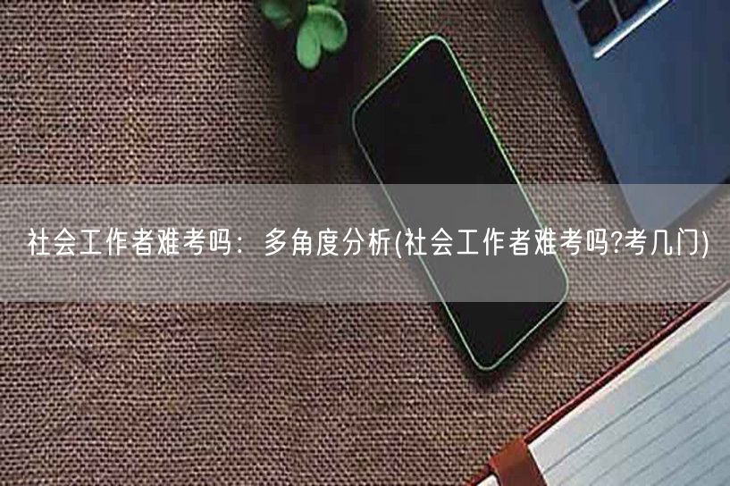 社会工作者难考吗 考几门多角度解析