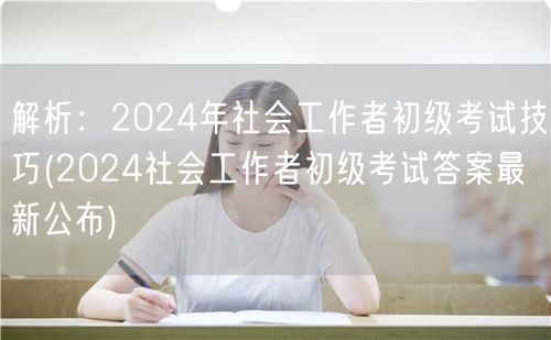 2024社工初级考试技巧+最新答案公布
