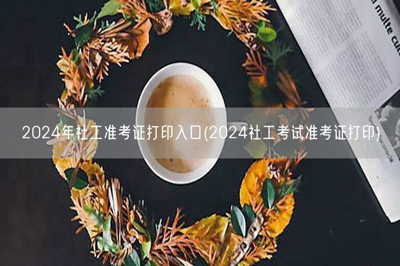 2024社工考试准考证打印官网入口