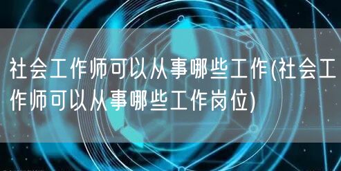 社会工作师岗位概览及就业方向