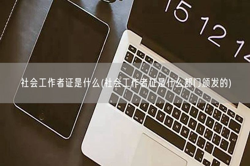 社会工作者证定义及颁发部门