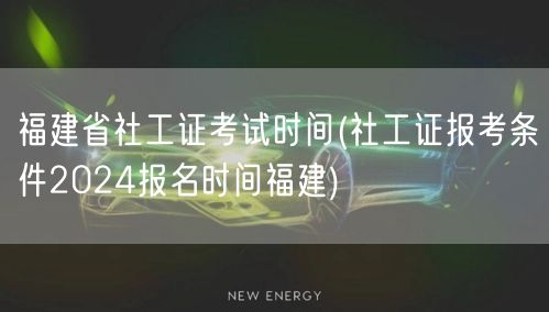 福建社工证考试时间及2024报名条件
