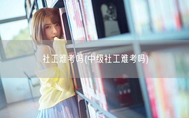 社工难考吗 中级难度剖析
