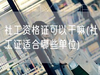 社工证用途与适用单位