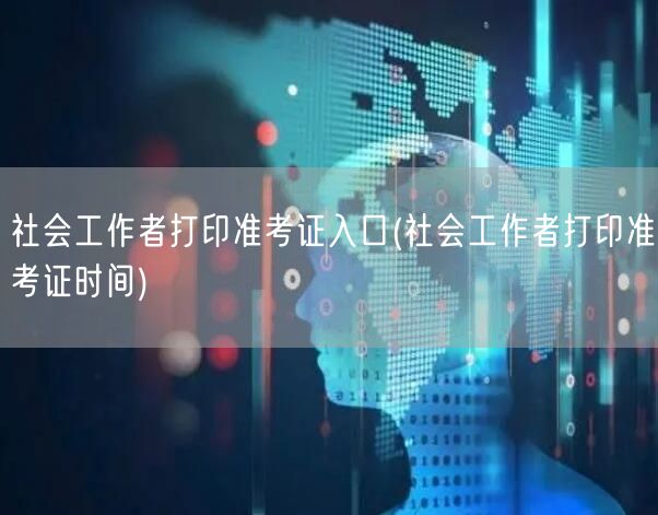 社会工作者准考证打印入口及时间