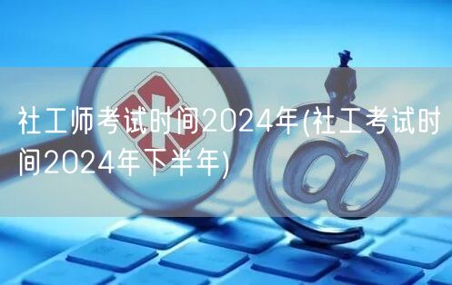社工师考试2024年下半年时间