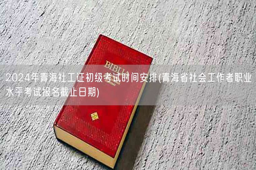 2024青海社工证初级考试及报名截止时间