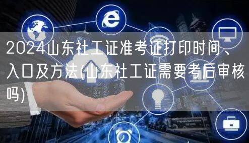 2024山东社工证准考证打印及考后审核指