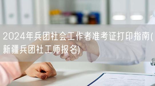 2024兵团社工准考证打印+报名全攻略新
