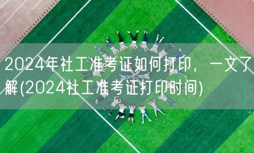 2024社工准考证打印全攻略及时间