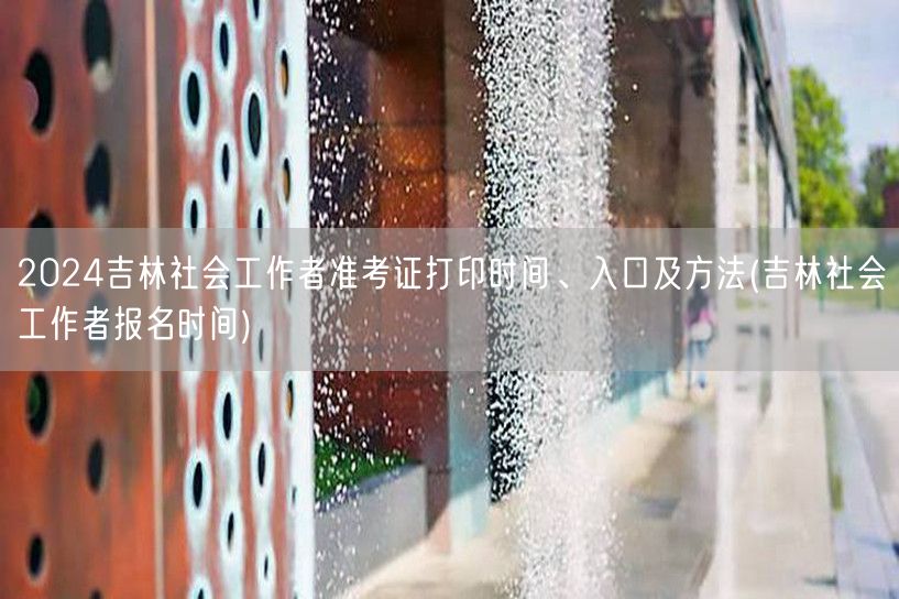 吉林社工准考证打印时间及报名入口2024