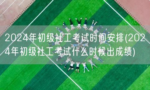 2024初级社工考试时间及成绩查询安排